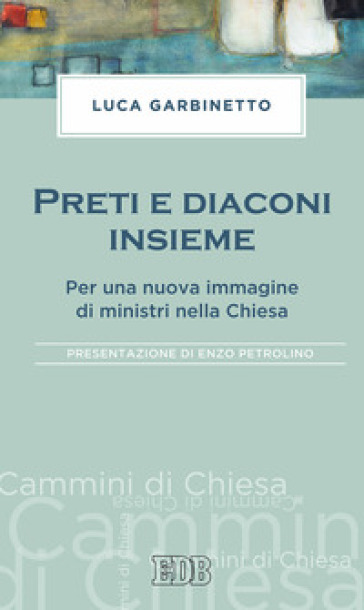 Preti e diaconi insieme. Per una nuova immagine di ministri nella Chiesa - Luca Garbinetto