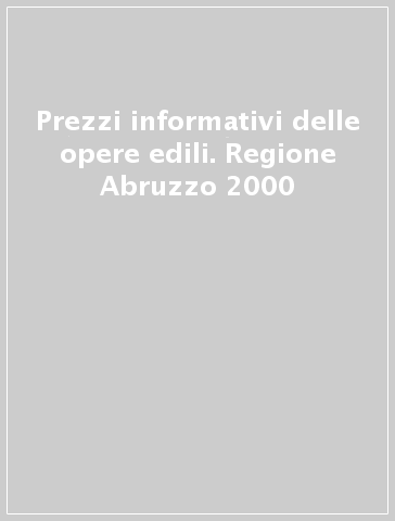 Prezzi informativi delle opere edili. Regione Abruzzo 2000