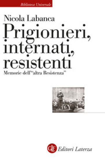 Prigionieri, internati, resistenti. Memorie dell'«altra Resistenza» - Nicola Labanca