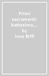 Primi sacramenti: battesimo, cresima, eucaristia, penitenza. La storia e il rito. Catechesi in breve