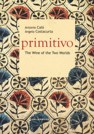 Primitivo. The wine of the two worlds - Antonio Calò - Angelo Costacurta