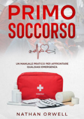 Primo soccorso. Un manuale pratico per affrontare qualsiasi emergenza