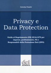 Privacy e data protection. Guida al Regolamento (UE) 2016/679 per imprese, professionisti, PA e Responsabili della protezione dati (DPO)