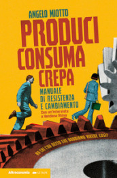 Produci consuma crepa. Manuale di resistenza e cambiamento