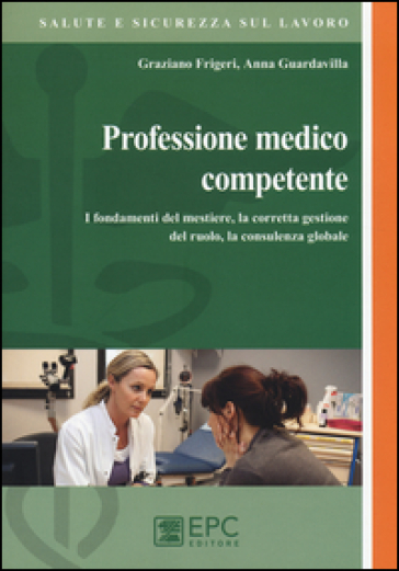 Professione medico competente. I fondamenti del mestiere, la corretta gestione del ruolo, la consulenza globale - Graziano Frigeri - Anna Guardavilla