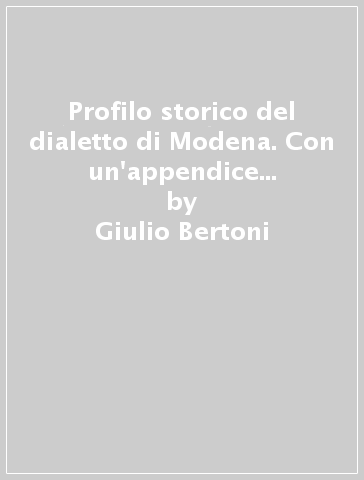 Profilo storico del dialetto di Modena. Con un'appendice di «Giunte al vocabolario modenese» - Giulio Bertoni