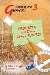 Progetta con dio... Abita il futuro!. Vol. 3: Giovani e la fede e il coraggio di Abramo