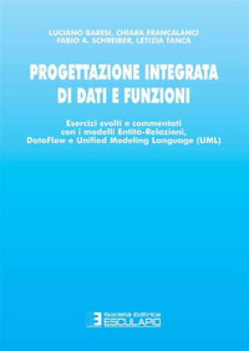 Progettazione integrata di dati e funzioni. Esercizi svolti e commentati con i modelli entità-relazioni, data-flow e unified modeling language - Luciano Baresi - Chiara Francalanci - Fabio A. Schreiber