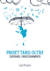 Proiettarsi oltre. Superare l invecchiamento