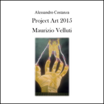 Project Art 2015. Maurizio Velluti. Ediz. illustrata - Alessandro Costanza