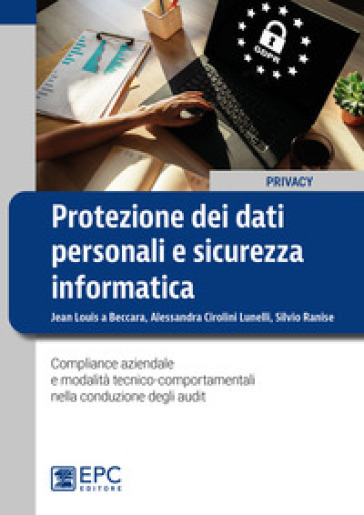 Protezione dei dati personali e sicurezza informatica. Compliance aziendale e modalità tecnico-comportamentali nella conduzione degli audit - Jean Louis Beccara - Alessandra Cirolini Lunelli - Silvio Ranise