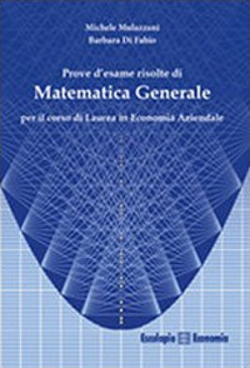 Prove d'esame risolte di matematica generale. Per il corso di Laurea in economia aziendale - Michele Mulazzani - Barbara Di Fabio