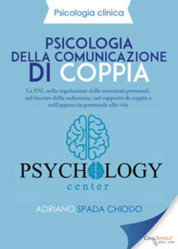 Psicologia della comunicazione di coppia. La PNL nella regolazione delle emozioni personali, nel fascino della seduzione, nel rapporto di coppia e nell'approccio personale alla vita - Adriano Spada Chiodo