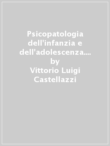 Psicopatologia dell'infanzia e dell'adolescenza. Le nevrosi - Vittorio Luigi Castellazzi