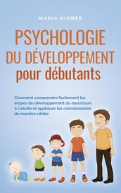 Psychologie du développement pour débutants Comment comprendre facilement les étapes du développement du nourrisson à l adulte et appliquer les connaissances de manière ciblée