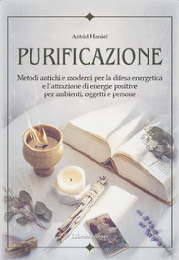 Purificazione. Metodi antichi e moderni per la difesa energetica e l'attrazione di energie positive per ambienti, oggetti e persone - Astrid Haniel