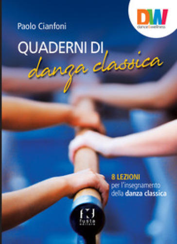 Quaderni di danza classica. 8 lezioni per l'insegnamento della danza classica - Paolo Cianfoni