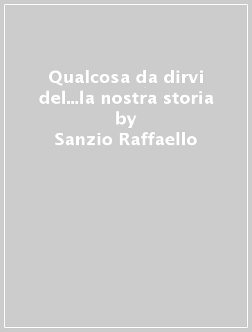 Qualcosa da dirvi del...la nostra storia - Sanzio Raffaello