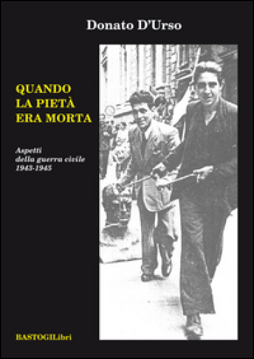 Quando la pietà era morta. Aspetti della guerra civile 1943-1945 - Donato D