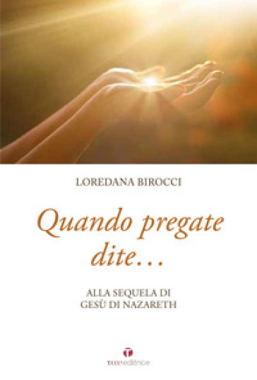 Quando pregate dite... alla sequela di Gesù di Nazaret - Loredana Birocci