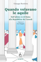 Quando volavano le aquile. Dall ultimo re di Roma alla Repubblica dei Consoli