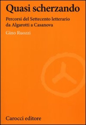 Quasi scherzando. Percorsi del Settecento letterario da Algarotti a Casanova - Gino Ruozzi