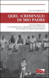 Quel «criminale» di mio padre. Eugenio Perucatti e la riforma del carcere di Santo Stefano. Una storia di umana redenzione