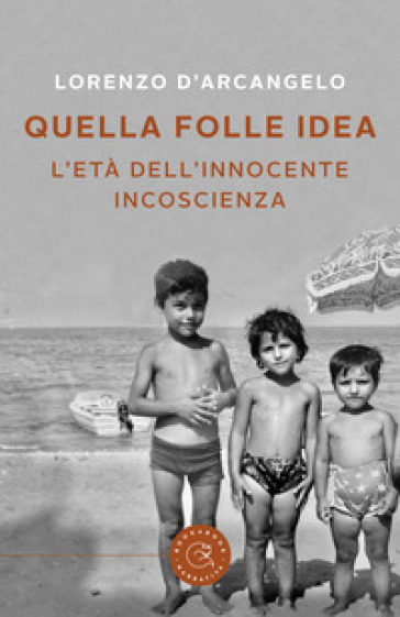 Quella folle idea. L'età dell'innocente incoscienza - Lorenzo D