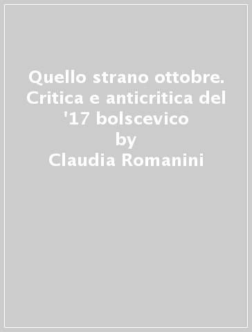 Quello strano ottobre. Critica e anticritica del '17 bolscevico - Claudia Romanini