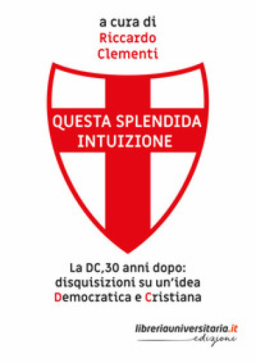 Questa splendida intuizione. La DC, 30 anni dopo: disquisizioni su un'idea democratica e cristiana - Riccardo Clementi