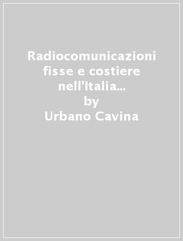 Radiocomunicazioni fisse e costiere nell'Italia del '900. Ediz. illustrata - Urbano Cavina