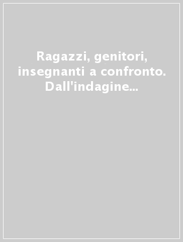 Ragazzi, genitori, insegnanti a confronto. Dall'indagine alla proposta educativa