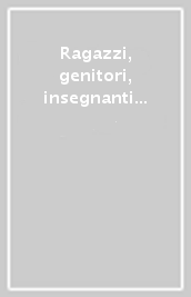 Ragazzi, genitori, insegnanti a confronto. Dall indagine alla proposta educativa