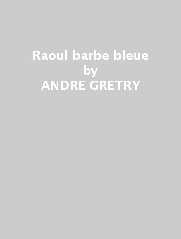 Raoul barbe bleue - ANDRE GRETRY