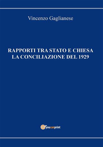 Rapporti tra Stato e Chiesa. La Conciliazione del 1929 - Vincenzo Gaglianese