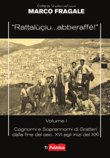 «Rattalùçiu... abberaffé!». Vol. 1: Cognomi e soprannomi di Gratteri dalla fine del sec. XVI agli inizi del XXI - Marco Fragale