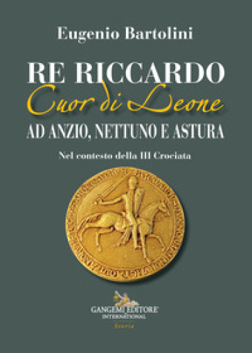 Re Riccardo Cuor di Leone ad Anzio, Nettuno e Astura. Nel contesto della III Crociata - Eugenio Bartolini