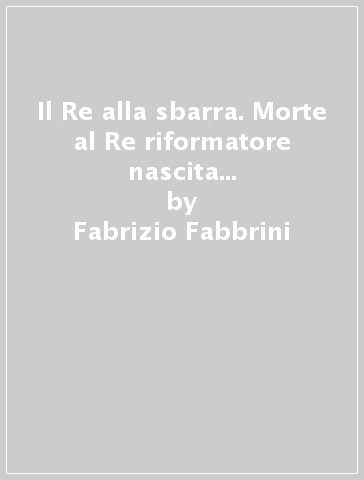 Il Re alla sbarra. Morte al Re riformatore nascita dello stato assoluto - Fabrizio Fabbrini