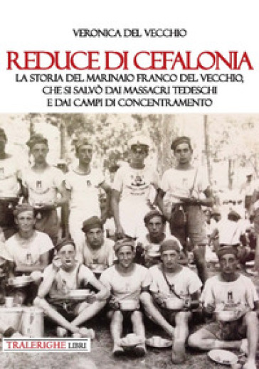 Reduce di Cefalonia. La storia del marinaio Franco Del Vecchio, che si salvò dai massacri tedeschi e dai campi di concentramento - Veronica Del Vecchio