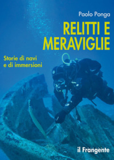 Relitti e meraviglie. Storie di navi e immersioni - Paolo Ponga