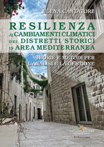 Resilienza ai cambiamenti climatici dei distretti storici in area mediterranea. Teorie e metodi per l'analisi e la gestione - Elena Cantatore