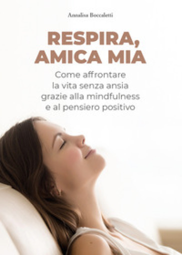 Respira, amica mia. Come affrontare la vita senza ansia grazie alla mindfulness e al pensiero positivo - Annalisa Boccaletti