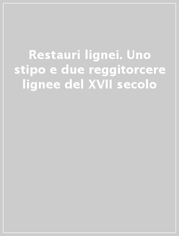 Restauri lignei. Uno stipo e due reggitorcere lignee del XVII secolo