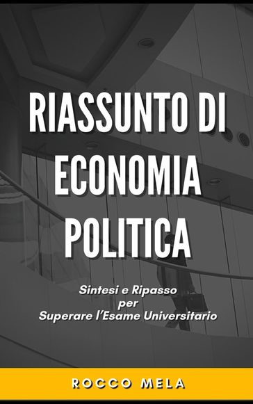 Riassunto di Economia Politica: Sintesi e Ripasso per Superare l'Esame Universitario - Rocco Mela