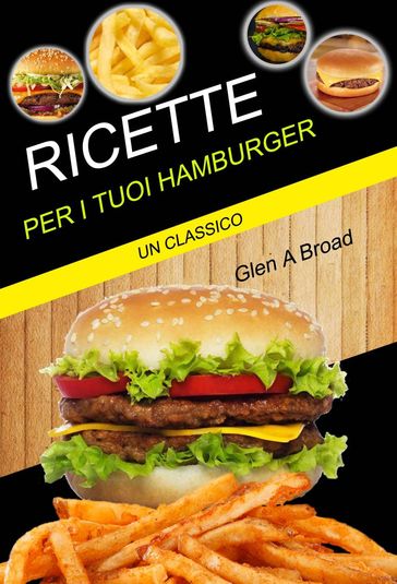 Ricette per i tuoi hamburger: un classico - Glen A Broad