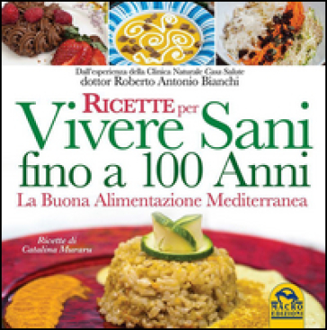 Ricette per vivere sani fino a 100 anni. La buona alimentazione mediterranea - Roberto Antonio Bianchi