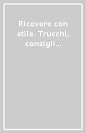 Ricevere con stile. Trucchi, consigli e storie di ospitalità