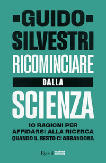 Ricominciare dalla scienza. 10 ragioni per affidarsi alla ricerca quando il resto ci abbandona - Guido Silvestri