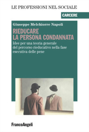 Rieducare la persona condannata. Idee per una teoria generale del percorso rieducativo nella fase esecutiva delle pene - Giuseppe Melchiorre Napoli