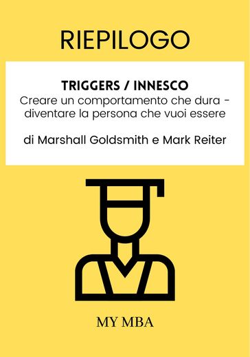 Riepilogo: Triggers / Innesco : Creare Un Comportamento Che Dura - Diventare La Persona Che Vuoi Essere Di Marshall Goldsmith E Mark Reiter - My MBA